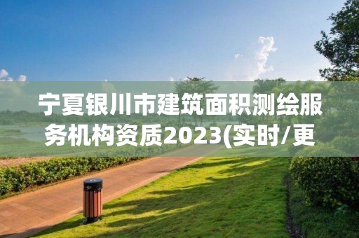 宁夏银川市建筑面积测绘服务机构资质2023(实时/更新中)