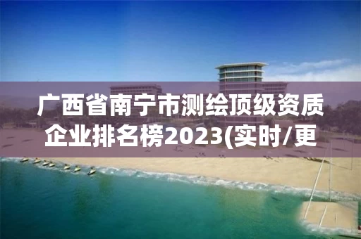 广西省南宁市测绘顶级资质企业排名榜2023(实时/更新中) 广西省南宁市测绘顶级资质企业排名榜2023(实时/更新中)
