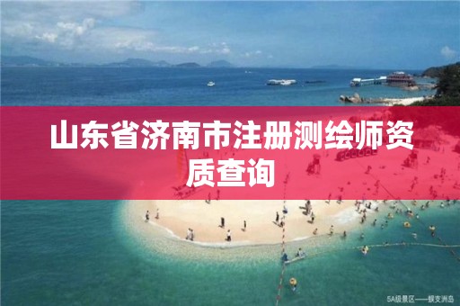 山东省济南市注册测绘师资质查询