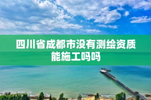 四川省成都市没有测绘资质能施工吗吗