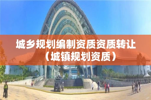 城乡规划编制资质资质转让(城镇规划资质) 城乡规划编制资质资质转让(城镇规划资质)