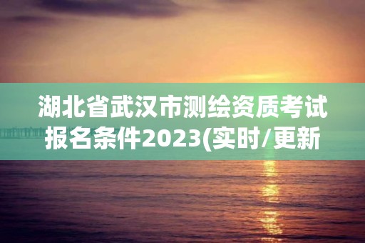 湖北省武汉市测绘资质考试报名条件2023(实时/更新中)