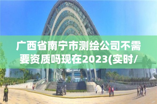 广西省南宁市测绘公司不需要资质吗现在2023(实时/更新中)