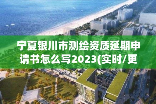 宁夏银川市测绘资质延期申请书怎么写2023(实时/更新中)