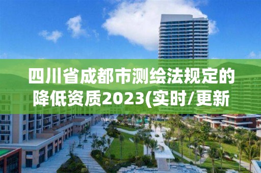 四川省成都市测绘法规定的降低资质2023(实时/更新中)