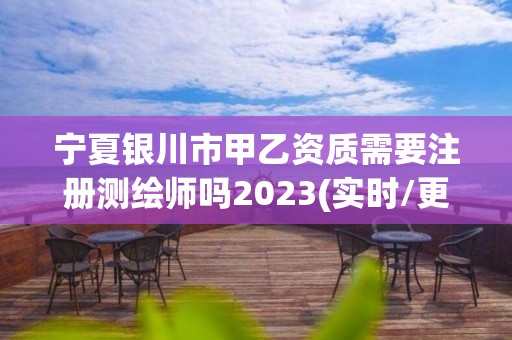 宁夏银川市甲乙资质需要注册测绘师吗2023(实时/更新中)