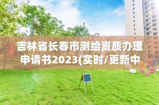 吉林省长春市测绘资质办理申请书2023(实时/更新中)