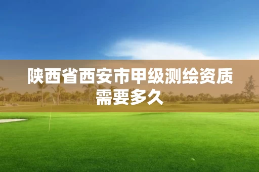 陕西省西安市甲级测绘资质需要多久 陕西省西安市甲级测绘资质需要多久