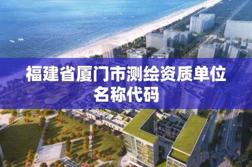 福建省厦门市测绘资质单位名称代码