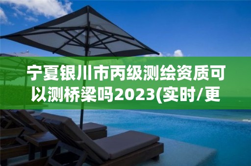 宁夏银川市丙级测绘资质可以测桥梁吗2023(实时/更新中)