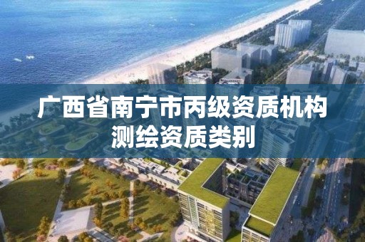 广西省南宁市丙级资质机构测绘资质类别