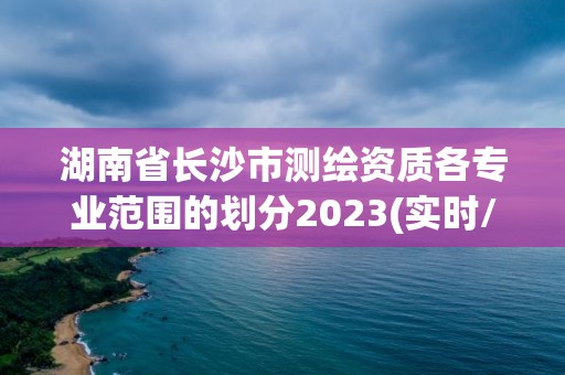 湖南省长沙市测绘资质各专业范围的划分2023(实时/更新中)