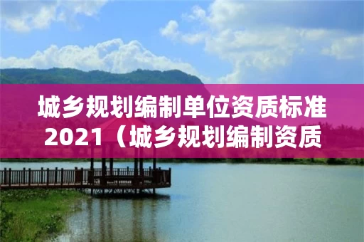 城乡规划编制单位资质标准2021(城乡规划编制资质范围) 城乡规划编制单位资质标准2021(城乡规划编制资质范围)