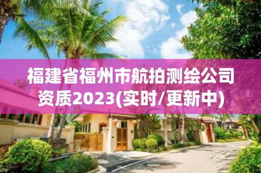 福建省福州市航拍测绘公司资质2023(实时/更新中)