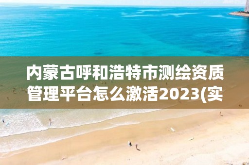 内蒙古呼和浩特市测绘资质管理平台怎么激活2023(实时/更新中)