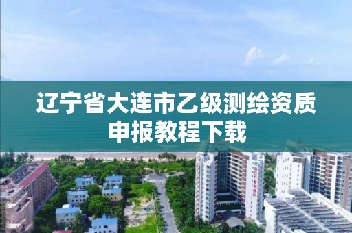 辽宁省大连市乙级测绘资质申报教程下载