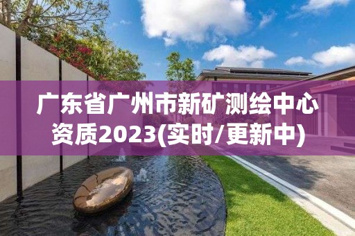 广东省广州市新矿测绘中心资质2023(实时/更新中)