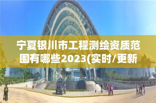 宁夏银川市工程测绘资质范围有哪些2023(实时/更新中)