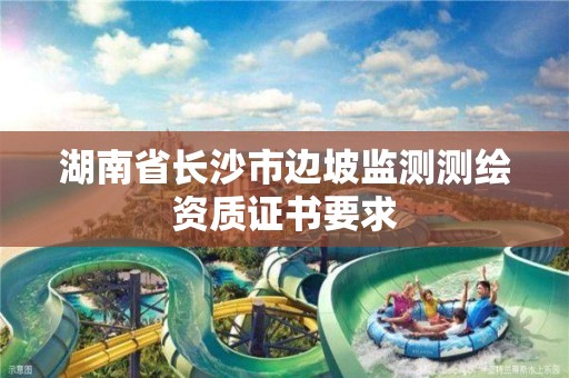 湖南省长沙市边坡监测测绘资质证书要求