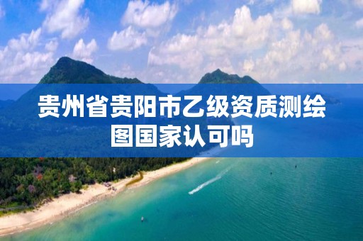 贵州省贵阳市乙级资质测绘图国家认可吗