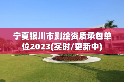 宁夏银川市测绘资质承包单位2023(实时/更新中) 宁夏银川市测绘资质承包单位2023(实时/更新中)