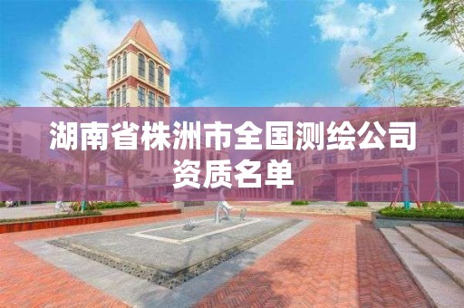 湖南省株洲市全国测绘公司资质名单