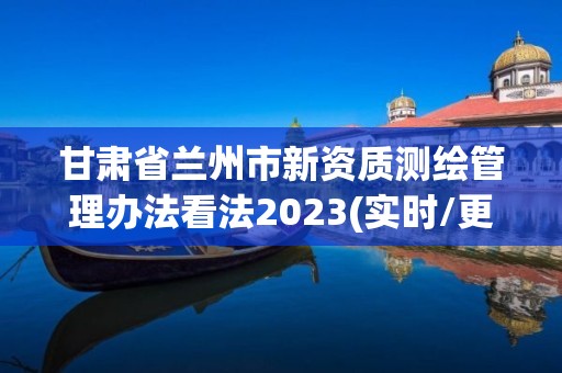 甘肃省兰州市新资质测绘管理办法看法2023(实时/更新中)