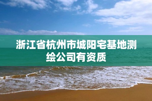 浙江省杭州市城阳宅基地测绘公司有资质