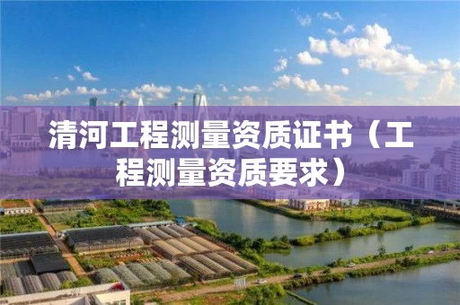 清河工程测量资质证书(工程测量资质要求) 清河工程测量资质证书(工程测量资质要求)