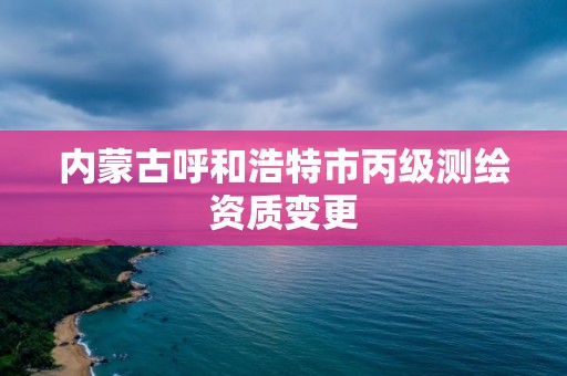 内蒙古呼和浩特市丙级测绘资质变更