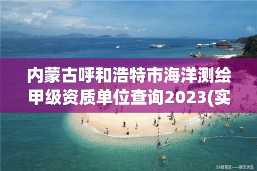 内蒙古呼和浩特市海洋测绘甲级资质单位查询2023(实时/更新中)