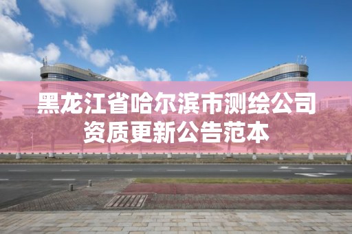 黑龙江省哈尔滨市测绘公司资质更新公告范本