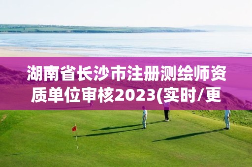 湖南省长沙市注册测绘师资质单位审核2023(实时/更新中)