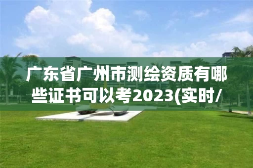 广东省广州市测绘资质有哪些证书可以考2023(实时/更新中) 广东省广州市测绘资质有哪些证书可以考2023(实时/更新中)