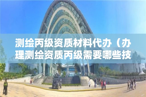 测绘丙级资质材料代办(办理测绘资质丙级需要哪些技术人员) 测绘丙级资质材料代办(办理测绘资质丙级需要哪些技术人员)