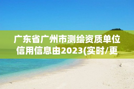 广东省广州市测绘资质单位信用信息由2023(实时/更新中)