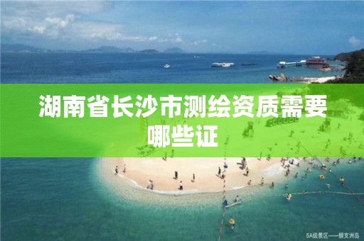 湖南省长沙市测绘资质需要哪些证