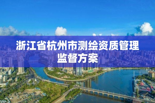 浙江省杭州市测绘资质管理监督方案