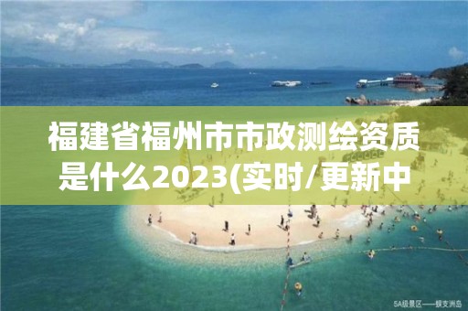 福建省福州市市政测绘资质是什么2023(实时/更新中)