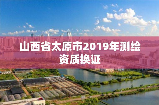 山西省太原市2019年测绘资质换证