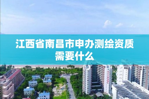 江西省南昌市申办测绘资质需要什么