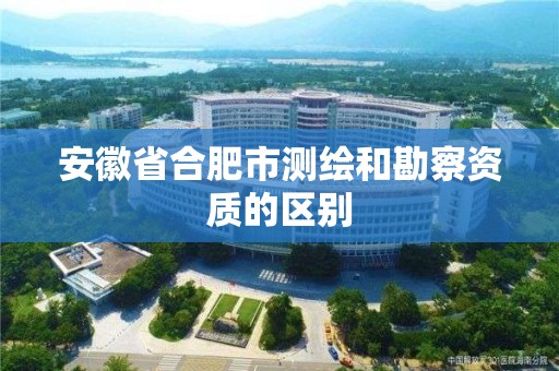 安徽省合肥市测绘和勘察资质的区别