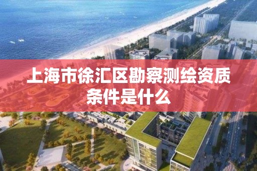 上海市徐汇区勘察测绘资质条件是什么