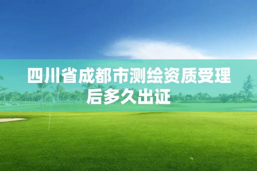 四川省成都市测绘资质受理后多久出证