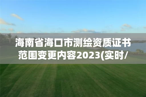 海南省海口市测绘资质证书范围变更内容2023(实时/更新中) 海南省海口市测绘资质证书范围变更内容2023(实时/更新中)