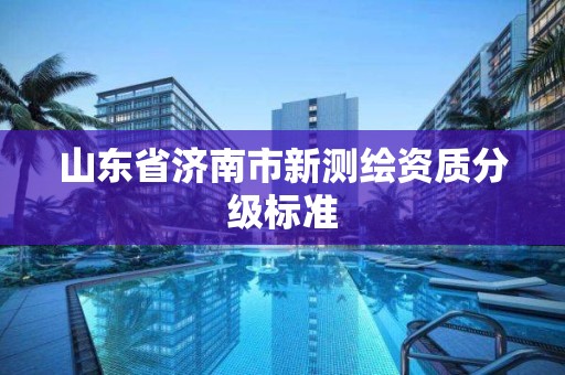 山东省济南市新测绘资质分级标准