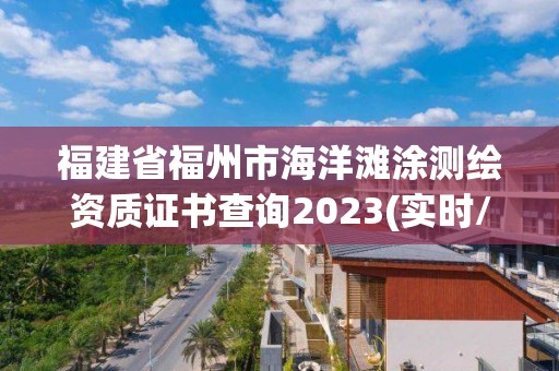 福建省福州市海洋滩涂测绘资质证书查询2023(实时/更新中)