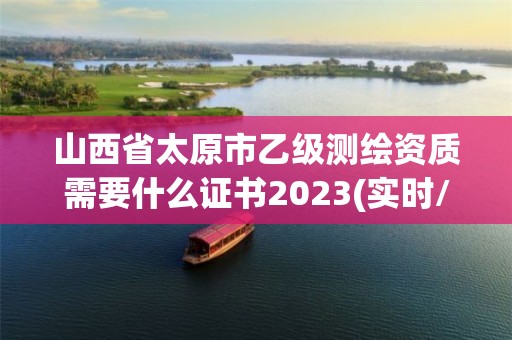 山西省太原市乙级测绘资质需要什么证书2023(实时/更新中)