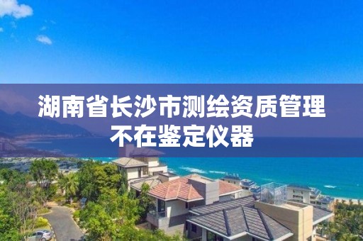 湖南省长沙市测绘资质管理不在鉴定仪器