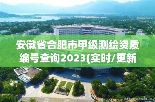 安徽省合肥市甲级测绘资质编号查询2023(实时/更新中)